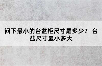 问下最小的台盆柜尺寸是多少？ 台盆尺寸最小多大